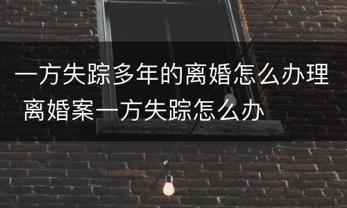一方失踪多年的离婚怎么办理 离婚案一方失踪怎么办