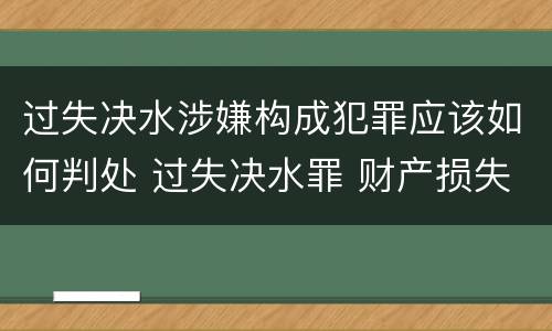 过失决水涉嫌构成犯罪应该如何判处 过失决水罪 财产损失标准