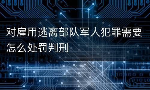 对雇用逃离部队军人犯罪需要怎么处罚判刑