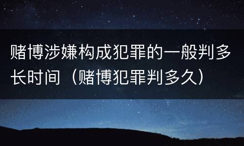 赌博涉嫌构成犯罪的一般判多长时间（赌博犯罪判多久）