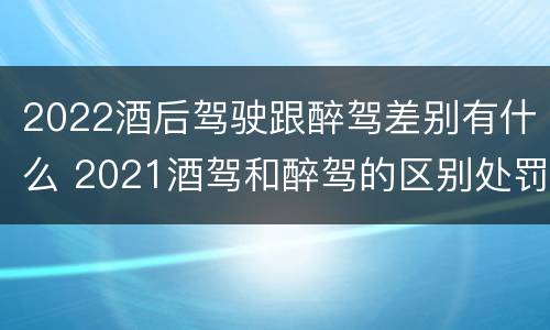 2022酒后驾驶跟醉驾差别有什么 2021酒驾和醉驾的区别处罚