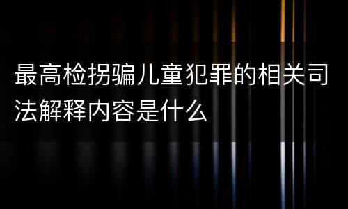 最高检拐骗儿童犯罪的相关司法解释内容是什么