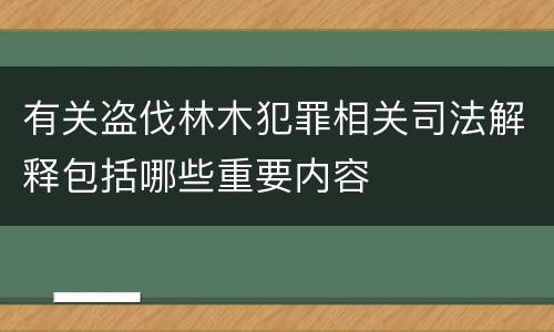 有关盗伐林木犯罪相关司法解释包括哪些重要内容
