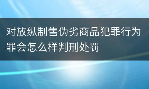 对放纵制售伪劣商品犯罪行为罪会怎么样判刑处罚