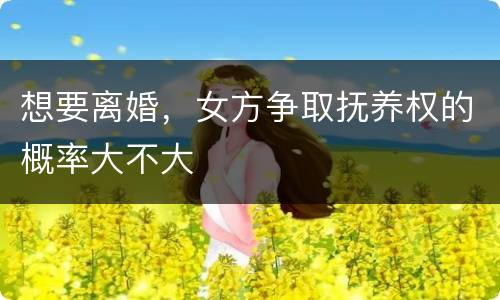 想要离婚，女方争取抚养权的概率大不大