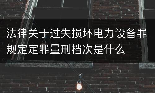 法律关于过失损坏电力设备罪规定定罪量刑档次是什么