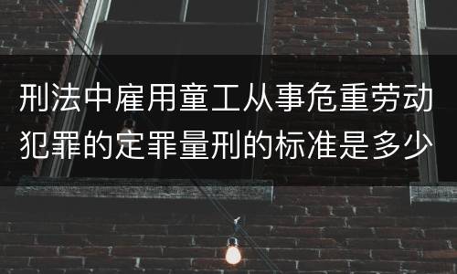 刑法中雇用童工从事危重劳动犯罪的定罪量刑的标准是多少