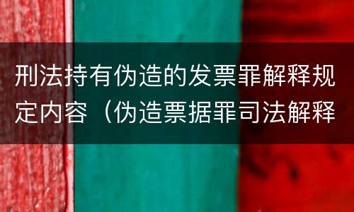 刑法持有伪造的发票罪解释规定内容（伪造票据罪司法解释）