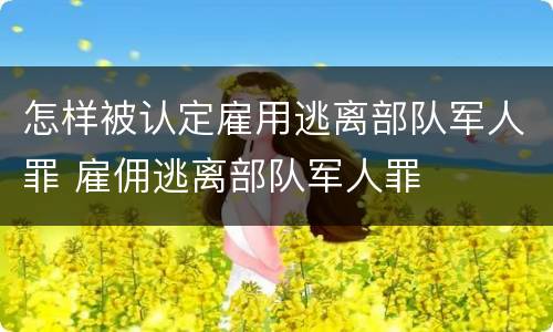 怎样被认定雇用逃离部队军人罪 雇佣逃离部队军人罪