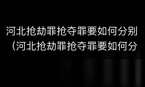河北抢劫罪抢夺罪要如何分别（河北抢劫罪抢夺罪要如何分别判决）