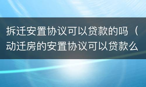 拆迁安置协议可以贷款的吗（动迁房的安置协议可以贷款么）