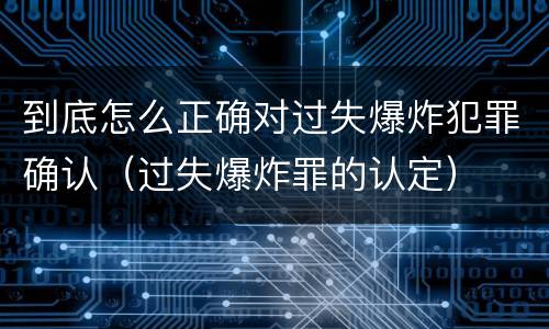 到底怎么正确对过失爆炸犯罪确认（过失爆炸罪的认定）