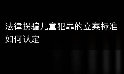 法律拐骗儿童犯罪的立案标准如何认定