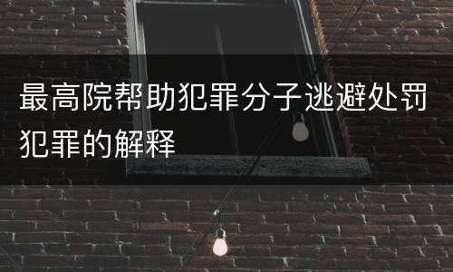 最高院帮助犯罪分子逃避处罚犯罪的解释