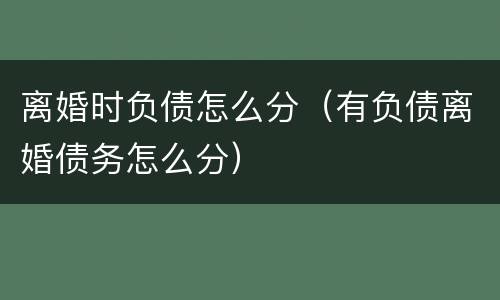离婚时负债怎么分（有负债离婚债务怎么分）