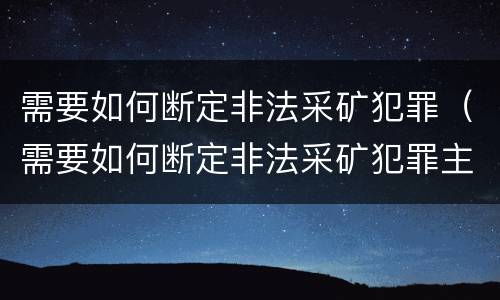 需要如何断定非法采矿犯罪（需要如何断定非法采矿犯罪主体）