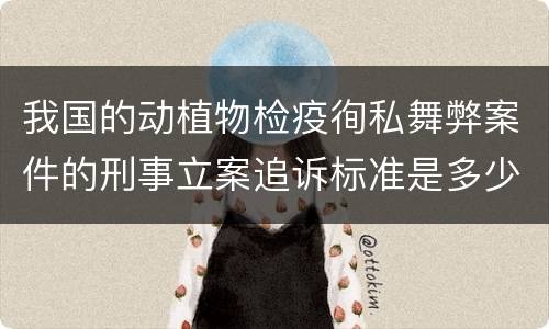 我国的动植物检疫徇私舞弊案件的刑事立案追诉标准是多少