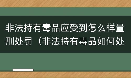非法持有毒品应受到怎么样量刑处罚（非法持有毒品如何处罚）