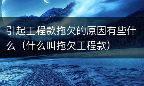 引起工程款拖欠的原因有些什么（什么叫拖欠工程款）