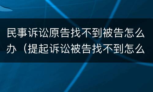 民事诉讼原告找不到被告怎么办（提起诉讼被告找不到怎么办）