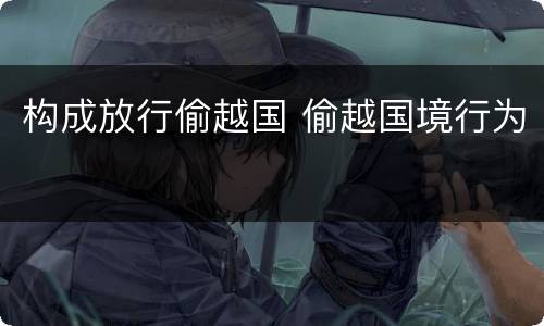 构成放行偷越国 偷越国境行为