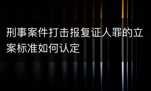 刑事案件打击报复证人罪的立案标准如何认定