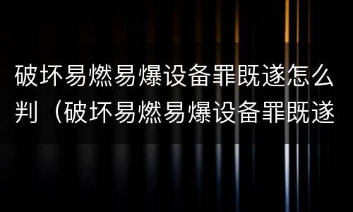 破坏易燃易爆设备罪既遂怎么判（破坏易燃易爆设备罪既遂怎么判刑）