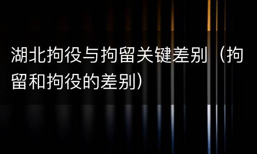 湖北拘役与拘留关键差别（拘留和拘役的差别）