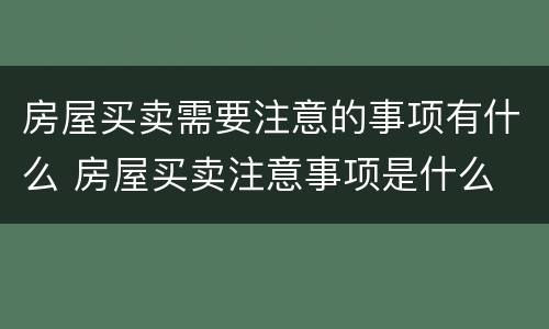 房屋买卖需要注意的事项有什么 房屋买卖注意事项是什么