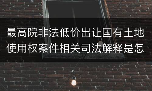最高院非法低价出让国有土地使用权案件相关司法解释是怎样的