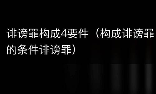 诽谤罪构成4要件（构成诽谤罪的条件诽谤罪）