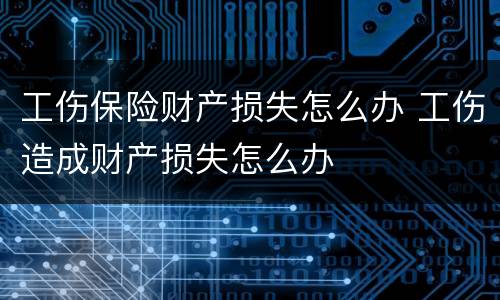 工伤保险财产损失怎么办 工伤造成财产损失怎么办