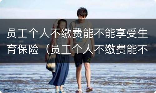 员工个人不缴费能不能享受生育保险（员工个人不缴费能不能享受生育保险政策）