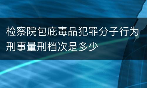 检察院包庇毒品犯罪分子行为刑事量刑档次是多少