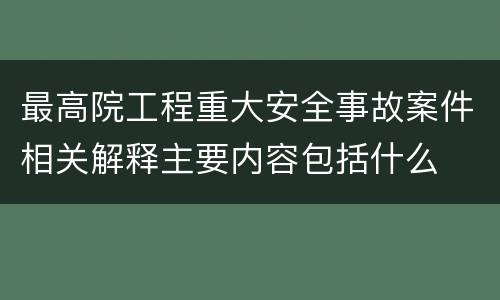 最高院工程重大安全事故案件相关解释主要内容包括什么
