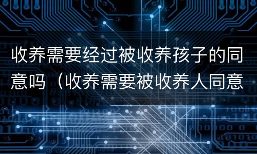 收养需要经过被收养孩子的同意吗（收养需要被收养人同意吗）