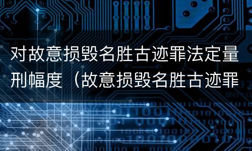 对故意损毁名胜古迹罪法定量刑幅度（故意损毁名胜古迹罪判刑）