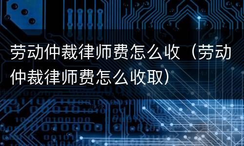 劳动仲裁律师费怎么收（劳动仲裁律师费怎么收取）