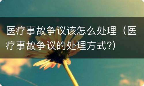 医疗事故争议该怎么处理（医疗事故争议的处理方式?）