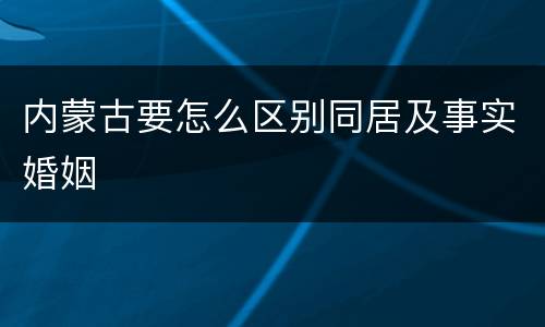 内蒙古要怎么区别同居及事实婚姻