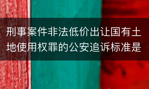 刑事案件非法低价出让国有土地使用权罪的公安追诉标准是怎么规定