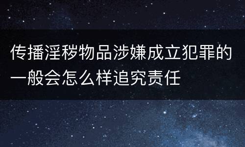 传播淫秽物品涉嫌成立犯罪的一般会怎么样追究责任