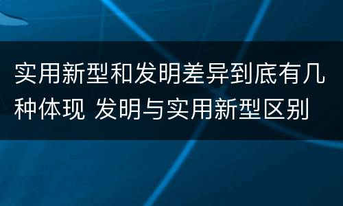实用新型和发明差异到底有几种体现 发明与实用新型区别