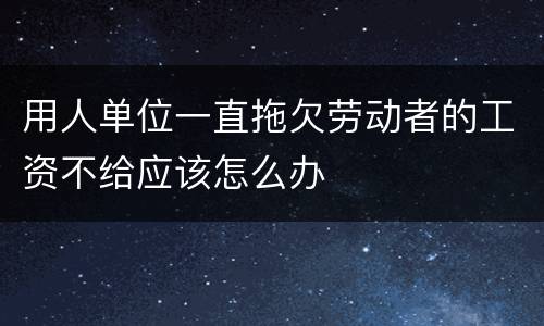 用人单位一直拖欠劳动者的工资不给应该怎么办
