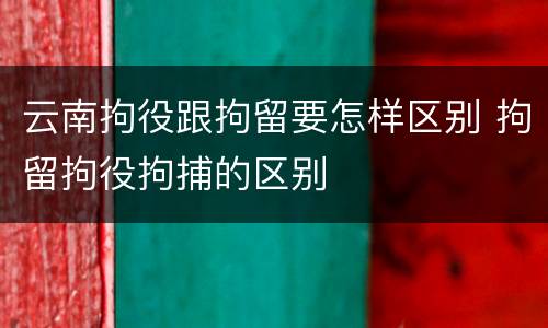 云南拘役跟拘留要怎样区别 拘留拘役拘捕的区别