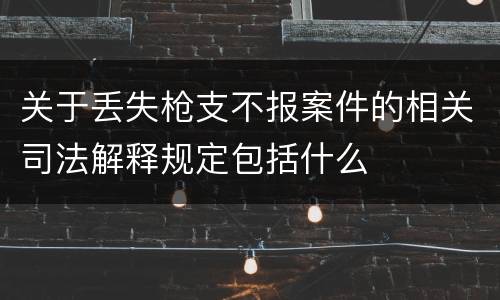 关于丢失枪支不报案件的相关司法解释规定包括什么