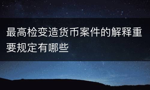 最高检变造货币案件的解释重要规定有哪些