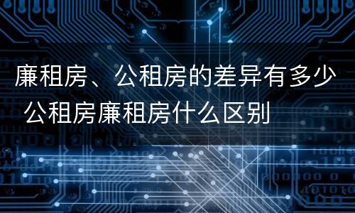 廉租房、公租房的差异有多少 公租房廉租房什么区别