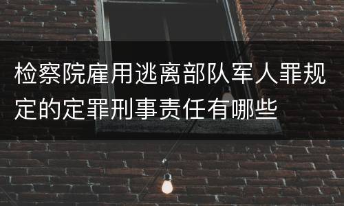 检察院雇用逃离部队军人罪规定的定罪刑事责任有哪些