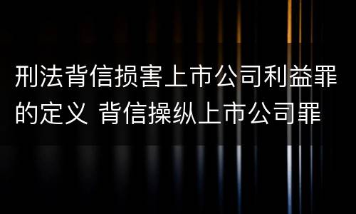 刑法背信损害上市公司利益罪的定义 背信操纵上市公司罪
